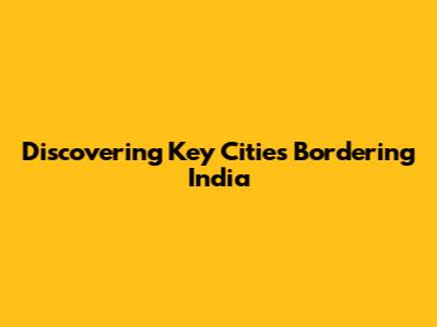 Discovering Key Cities Bordering India