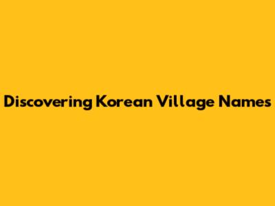 Discovering Korean Village Names