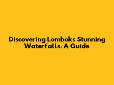 Discovering Lombok's Stunning Waterfalls: A Guide