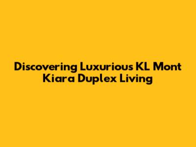 Discovering Luxurious KL Mont Kiara Duplex Living