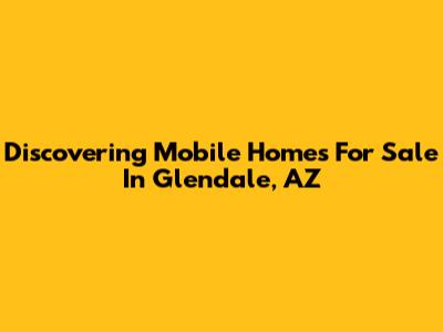 Discovering Mobile Homes For Sale In Glendale, AZ