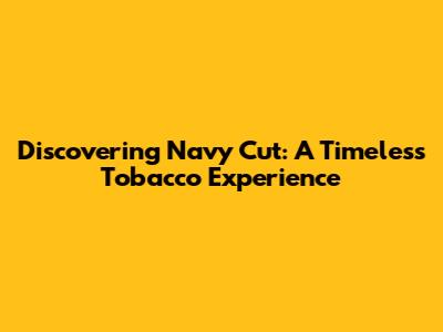 Discovering Navy Cut: A Timeless Tobacco Experience