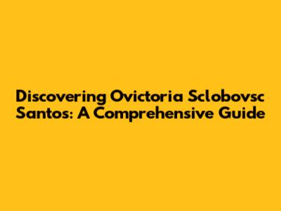 Discovering Ovictoria Sclobovsc Santos: A Comprehensive Guide