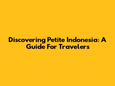 Discovering Petite Indonesia: A Guide For Travelers