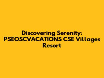 Discovering Serenity: PSEOSCVACATIONS CSE Villages Resort