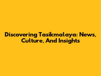 Discovering Tasikmalaya: News, Culture, And Insights