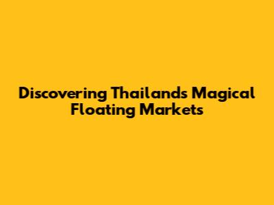 Discovering Thailand's Magical Floating Markets
