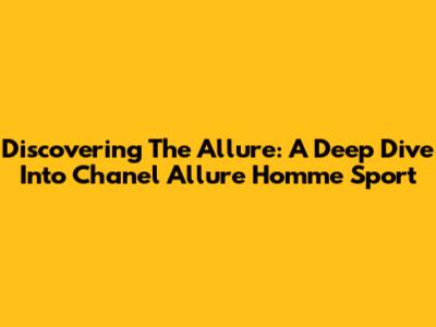 Discovering The Allure: A Deep Dive Into Chanel Allure Homme Sport