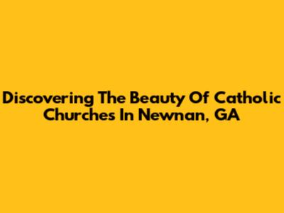 Discovering The Beauty Of Catholic Churches In Newnan, GA