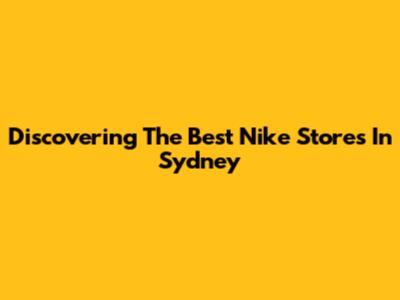Discovering The Best Nike Stores In Sydney