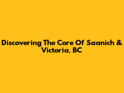 Discovering The Core Of Saanich & Victoria, BC