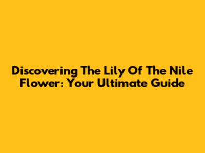 Discovering The Lily Of The Nile Flower: Your Ultimate Guide
