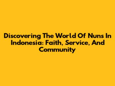 Discovering The World Of Nuns In Indonesia: Faith, Service, And Community