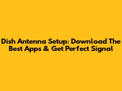 Dish Antenna Setup: Download The Best Apps & Get Perfect Signal