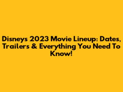 Disney's 2023 Movie Lineup: Dates, Trailers & Everything You Need To Know!