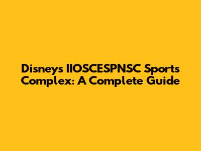 Disney's IIOSCESPNSC Sports Complex: A Complete Guide