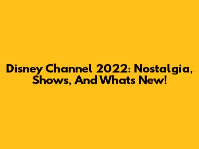 Disney Channel 2022: Nostalgia, Shows, And What's New!