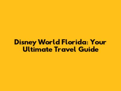 Disney World Florida: Your Ultimate Travel Guide