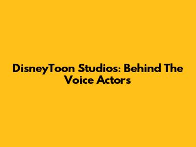 DisneyToon Studios: Behind The Voice Actors