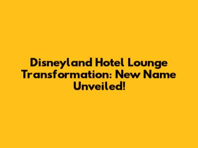 Disneyland Hotel Lounge Transformation: New Name Unveiled!