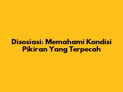 Disosiasi: Memahami Kondisi Pikiran Yang Terpecah