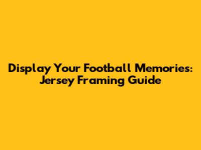 Display Your Football Memories: Jersey Framing Guide