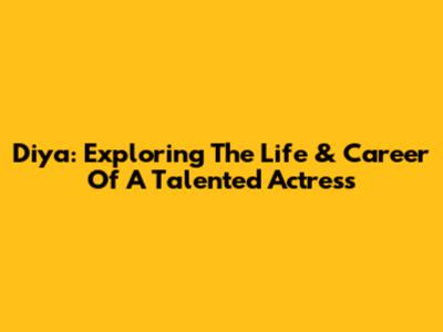 Diya: Exploring The Life & Career Of A Talented Actress