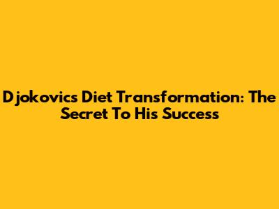 Djokovic's Diet Transformation: The Secret To His Success