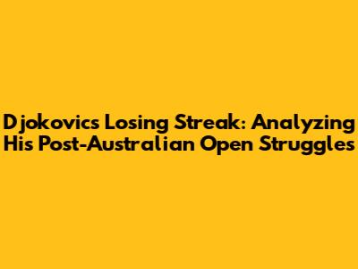 Djokovic's Losing Streak: Analyzing His Post-Australian Open Struggles