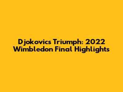 Djokovic's Triumph: 2022 Wimbledon Final Highlights