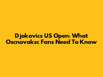 Djokovic's US Open: What Oscnovaksc Fans Need To Know