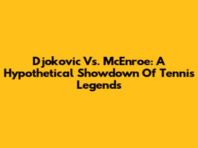 Djokovic Vs. McEnroe: A Hypothetical Showdown Of Tennis Legends