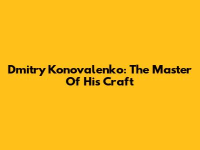 Dmitry Konovalenko: The Master Of His Craft