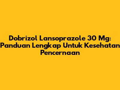 Dobrizol Lansoprazole 30 Mg: Panduan Lengkap Untuk Kesehatan Pencernaan