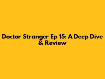 Doctor Stranger Ep 15: A Deep Dive & Review