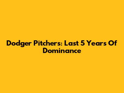 Dodger Pitchers: Last 5 Years Of Dominance