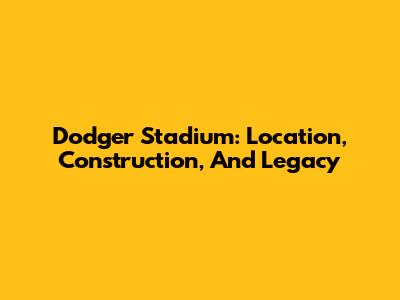 Dodger Stadium: Location, Construction, And Legacy