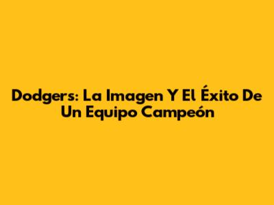 Dodgers: La Imagen Y El Éxito De Un Equipo Campeón