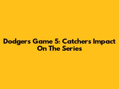 Dodgers Game 5: Catchers' Impact On The Series
