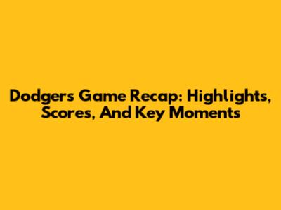 Dodgers Game Recap: Highlights, Scores, And Key Moments