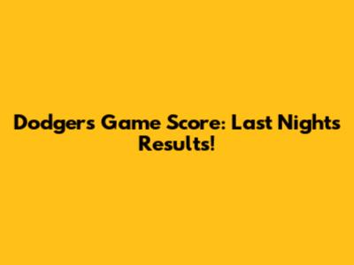 Dodgers Game Score: Last Night's Results!