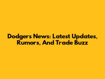 Dodgers News: Latest Updates, Rumors, And Trade Buzz