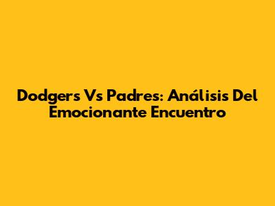 Dodgers Vs Padres: Análisis Del Emocionante Encuentro