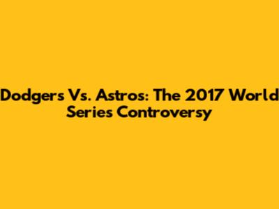 Dodgers Vs. Astros: The 2017 World Series Controversy