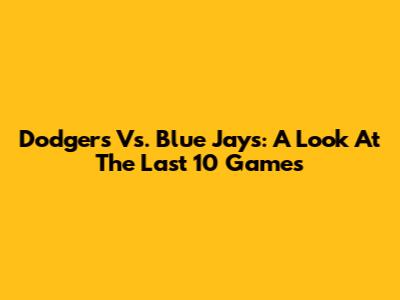 Dodgers Vs. Blue Jays: A Look At The Last 10 Games