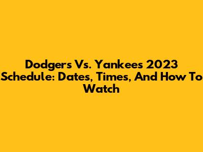 Dodgers Vs. Yankees 2023 Schedule: Dates, Times, And How To Watch