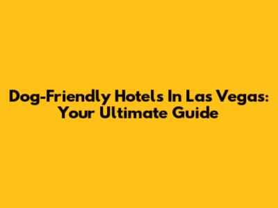 Dog-Friendly Hotels In Las Vegas: Your Ultimate Guide