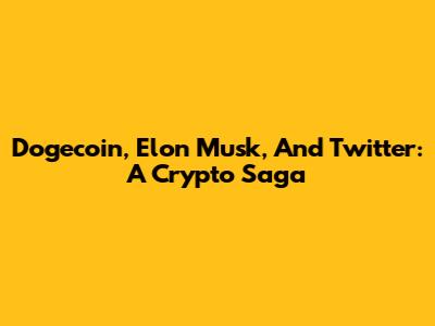 Dogecoin, Elon Musk, And Twitter: A Crypto Saga