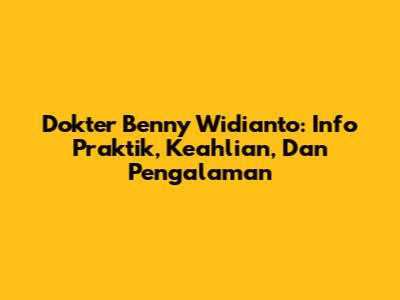Dokter Benny Widianto: Info Praktik, Keahlian, Dan Pengalaman