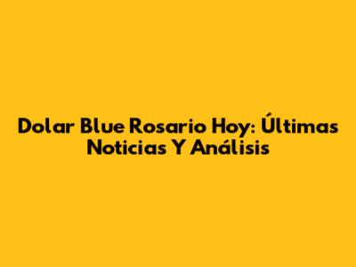 Dolar Blue Rosario Hoy: Últimas Noticias Y Análisis